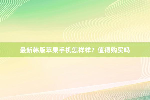 最新韩版苹果手机怎样样？值得购买吗