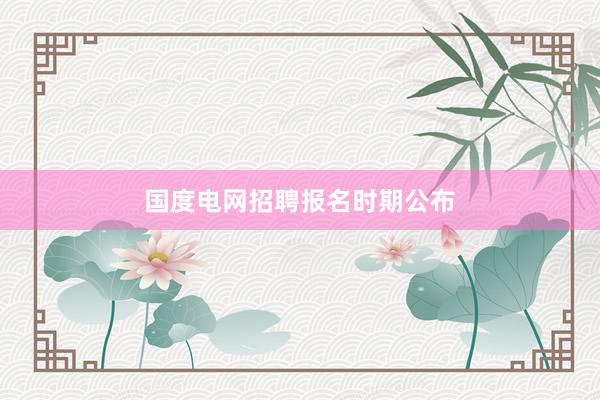 国度电网招聘报名时期公布