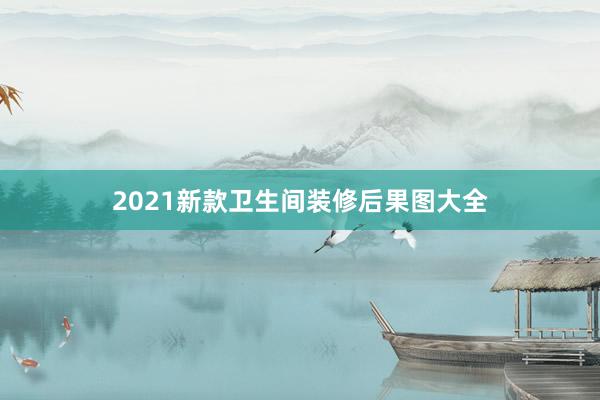 2021新款卫生间装修后果图大全