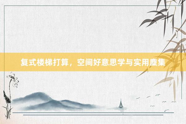 复式楼梯打算,空间好意思学与实用麇集