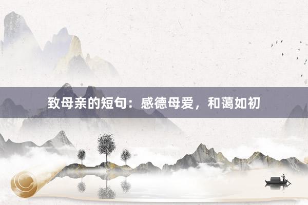 致母亲的短句：感德母爱，和蔼如初